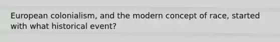 European colonialism, and the modern concept of race, started with what historical event?