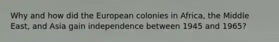 ​Why and how did the European colonies in Africa, the Middle East, and Asia gain independence between 1945 and 1965?