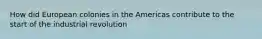 How did European colonies in the Americas contribute to the start of the industrial revolution