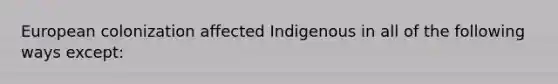 European colonization affected Indigenous in all of the following ways except: