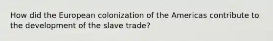 How did the European colonization of the Americas contribute to the development of the slave trade?