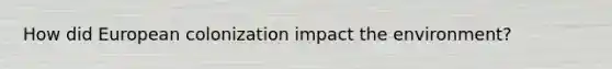 How did European colonization impact the environment?