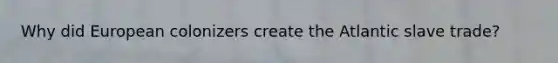 Why did European colonizers create the Atlantic slave trade?