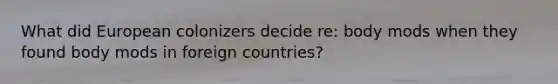 What did European colonizers decide re: body mods when they found body mods in foreign countries?