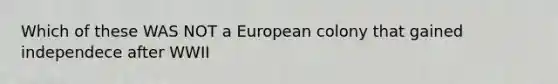 Which of these WAS NOT a European colony that gained independece after WWII