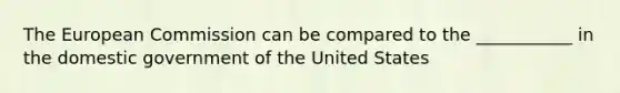 The European Commission can be compared to the ___________ in the domestic government of the United States