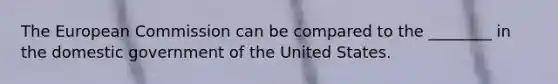 The European Commission can be compared to the ________ in the domestic government of the United States.