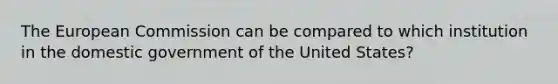 The European Commission can be compared to which institution in the domestic government of the United States?