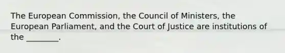 The European Commission, the Council of Ministers, the European Parliament, and the Court of Justice are institutions of the ________.