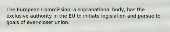 The European Commission, a supranational body, has the exclusive authority in the EU to initiate legislation and pursue to goals of ever-closer union.