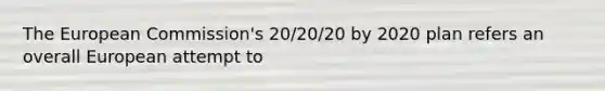 The European Commission's 20/20/20 by 2020 plan refers an overall European attempt to