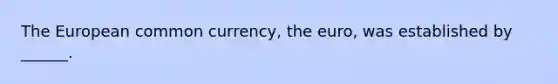 The European common currency, the euro, was established by ______.