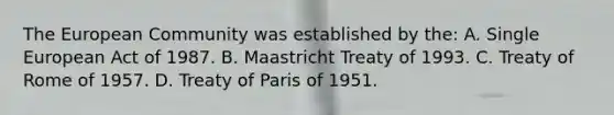 The European Community was established by the: A. Single European Act of 1987. B. Maastricht Treaty of 1993. C. Treaty of Rome of 1957. D. Treaty of Paris of 1951.