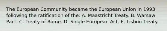 The European Community became the European Union in 1993 following the ratification of the: A. Maastricht Treaty. B. Warsaw Pact. C. Treaty of Rome. D. Single European Act. E. Lisbon Treaty.