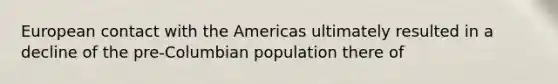 European contact with the Americas ultimately resulted in a decline of the pre-Columbian population there of