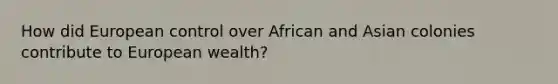 How did European control over African and Asian colonies contribute to European wealth?