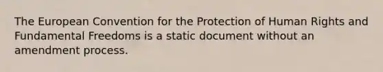 The European Convention for the Protection of Human Rights and Fundamental Freedoms is a static document without an amendment process.