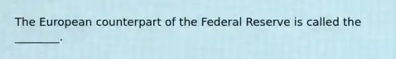 The European counterpart of the Federal Reserve is called the​ ________.