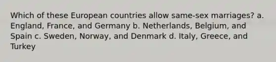 Which of these European countries allow same-sex marriages? a. England, France, and Germany b. Netherlands, Belgium, and Spain c. Sweden, Norway, and Denmark d. Italy, Greece, and Turkey