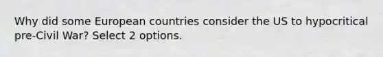 Why did some European countries consider the US to hypocritical pre-Civil War? Select 2 options.