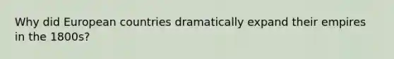 Why did European countries dramatically expand their empires in the 1800s?