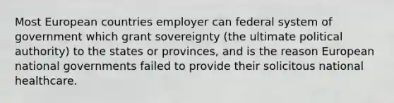 Most European countries employer can federal system of government which grant sovereignty (the ultimate political authority) to the states or provinces, and is the reason European national governments failed to provide their solicitous national healthcare.