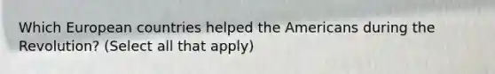 Which European countries helped the Americans during the Revolution? (Select all that apply)