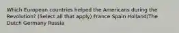 Which European countries helped the Americans during the Revolution? (Select all that apply) France Spain Holland/The Dutch Germany Russia