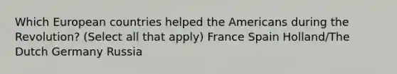 Which European countries helped the Americans during the Revolution? (Select all that apply) France Spain Holland/The Dutch Germany Russia