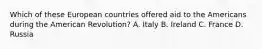 Which of these European countries offered aid to the Americans during the American Revolution? A. Italy B. Ireland C. France D. Russia