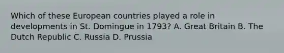 Which of these European countries played a role in developments in St. Domingue in 1793? A. Great Britain B. The Dutch Republic C. Russia D. Prussia