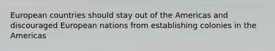 European countries should stay out of the Americas and discouraged European nations from establishing colonies in the Americas