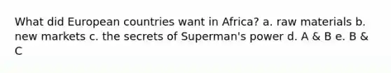 What did European countries want in Africa? a. raw materials b. new markets c. the secrets of Superman's power d. A & B e. B & C