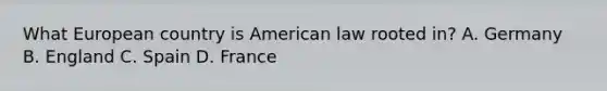 What European country is American law rooted in? A. Germany B. England C. Spain D. France