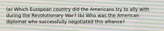 (a) Which European country did the Americans try to ally with during the Revolutionary War? (b) Who was the American diplomat who successfully negotiated this alliance?