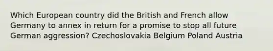 Which European country did the British and French allow Germany to annex in return for a promise to stop all future German aggression? Czechoslovakia Belgium Poland Austria