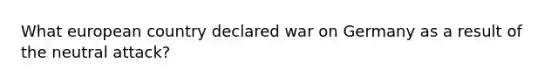 What european country declared war on Germany as a result of the neutral attack?