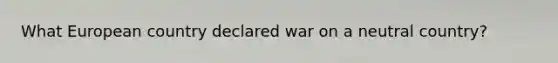 What European country declared war on a neutral country?