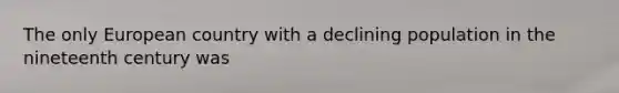 The only European country with a declining population in the nineteenth century was
