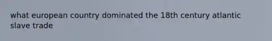 what european country dominated the 18th century atlantic slave trade