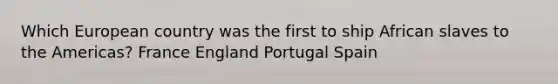 Which European country was the first to ship African slaves to the Americas? France England Portugal Spain