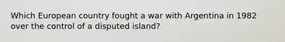 Which European country fought a war with Argentina in 1982 over the control of a disputed island?