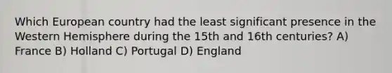 Which European country had the least significant presence in the Western Hemisphere during the 15th and 16th centuries? A) France B) Holland C) Portugal D) England