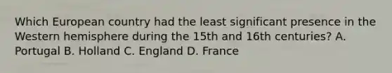 Which European country had the least significant presence in the Western hemisphere during the 15th and 16th centuries? A. Portugal B. Holland C. England D. France