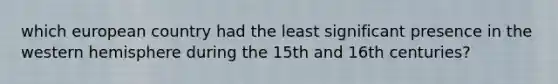 which european country had the least significant presence in the western hemisphere during the 15th and 16th centuries?