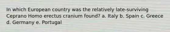 In which European country was the relatively late-surviving Ceprano Homo erectus cranium found? a. Italy b. Spain c. Greece d. Germany e. Portugal