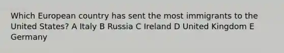 Which European country has sent the most immigrants to the United States? A Italy B Russia C Ireland D United Kingdom E Germany