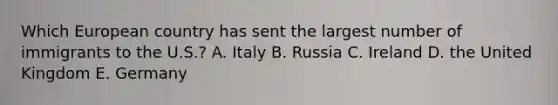 Which European country has sent the largest number of immigrants to the U.S.? A. Italy B. Russia C. Ireland D. the United Kingdom E. Germany