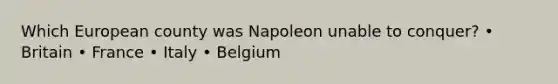 Which European county was Napoleon unable to conquer? • Britain • France • Italy • Belgium