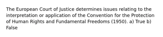 The European Court of Justice determines issues relating to the interpretation or application of the Convention for the Protection of Human Rights and Fundamental Freedoms (1950). a) True b) False